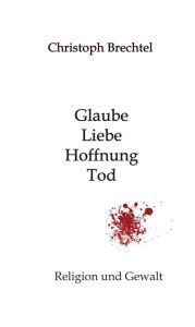 Title: Glaube, Liebe, Hoffnung, Tod: Religion und Gewalt, Author: Christoph Brechtel