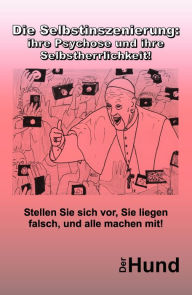 Title: Die Selbstinszenierung: ihre Psychose und ihre Selbstherrlichkeit!: Stellen Sie sich vor, Sie liegen falsch, und alle machen mit!, Author: Der Hund