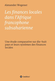 Title: Les finances locales dans l'Afrique francophone subsaharienne: Une étude comparative, Author: Alexander Wegener