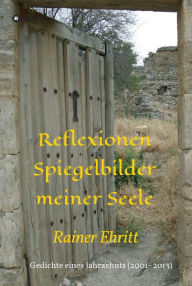 Title: Reflexionen - Spiegelbilder meiner Seele: Gedichte eines Jahrzehnts (2001-2013), Author: Dr. Rainer Ehritt