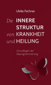 Title: Die innere Struktur von Krankheit und Heilung: Grundlagen der Reprogrammierung, Author: Ulrike Fechner