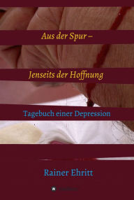 Title: Aus der Spur - jenseits der Hoffnung: Tagebuch einer Depression, Author: Dr. Rainer Ehritt