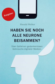 Title: Haben Sie noch alle Neurone beisammen?: Über Gefahren gedankenlosen Gebrauchs digitaler Medien., Author: Harald Walter