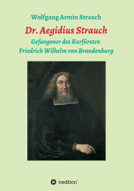 Title: Dr. Aegidius Strauch: Gefangener des Kurfürsten Friedrich Wilhelm von Brandenburg, Author: Wolfgang Armin Strauch