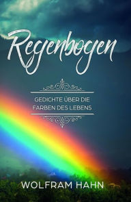 Title: Regenbogen: Gedichte über die Farben des Lebens, Author: Wolfram Hahn