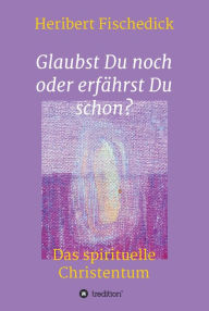 Title: Glaubst Du noch oder erfährst Du schon?: Das spirituelle Christentum, Author: Heribert Fischedick