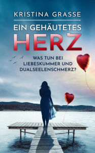 Title: Ein gehäutetes Herz: Was tun bei Liebeskummer und Dualseelenschmerz, Author: Kristina Grasse