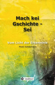 Title: Mach kei Gschichte - Sei: Vom Licht der Erkenntnis, Author: Mukti Schatzmann