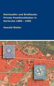 Title: Reichsadler und Brieftaube: Private Postdienstleister in Karlsruhe 1886 - 1900, Author: Oswald Walter