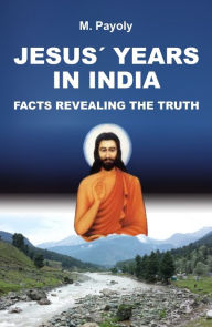 Title: JESUS' YEARS IN INDIA: FACTS REVEALING THE TRUTH, Author: M. Payoly