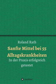 Title: Sanfte Mittel bei 55 alltäglichen Krankheiten: In der Praxis erfolgreich getestet, Author: Roland Rath