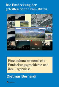 Title: Die Entdeckung der geteilten Sonne vom Ritten: Eine kulturastronomische Entdeckungsgeschichte und ihre Ergebnisse, Author: Dietmar Bernardi