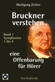 Title: Bruckner verstehen - eine Offenbarung für Hörer: Ars Audiendi Band 1, Symphonien 1 bis 4, Author: Wolfgang Zeitler