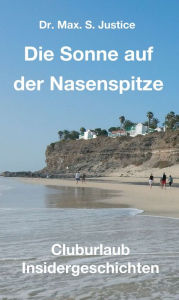 Title: Die Sonne auf der Nasenspitze: Cluburlaub Insidergeschichten, Author: Dr. Max. S. Justice