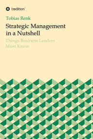 Title: Strategic Management in a Nutshell: Things Business Leaders Must Know, Author: Tobias Renk