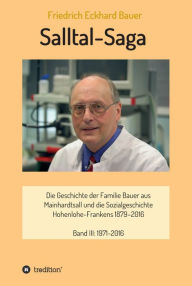 Title: Salltal-Saga Band III: Die Geschichte der Familie Bauer aus Mainhardtsall und die Sozialgeschichte Hohenlohe-Frankens 1879-2016, Band III: 1971-2016, Author: Prof. Dr. med. Friedrich Eckhard Bauer