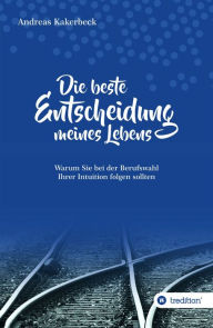 Title: Die beste Entscheidung meines Lebens: Warum Sie bei der Berufswahl Ihrer Intuition folgen sollten, Author: Andreas Kakerbeck