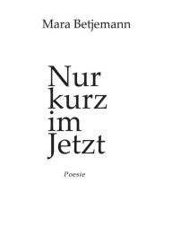 Title: Nur kurz im Jetzt: Poesie, Author: Mara Betjemann
