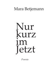 Title: Nur kurz im Jetzt: Poesie, Author: Mara Betjemann