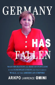Title: GERMANY HAS FALLEN: MASS MIGRATION AND RISE OF POPULISM IN THE EUROPEAN UNION AND THAT FAMOUS WALL OF THE AMERICAN EMPIRE, Author: Arikpo Lawrence Omini