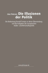 Title: Die Illusionen der Politik: die Bedeutung Donald Trumps zu deren Überwindung und die Aufgaben der europäischen Außen- und Wirtschaftspolitik, Author: Uwe Petersen