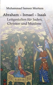 Title: Abraham - Ismael - Isaak: Leitgestalten für Juden, Christen und Muslime, Author: Muhammad Sameer Murtaza