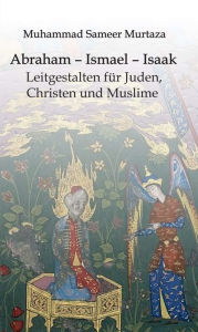 Title: Abraham - Ismael - Isaak: Leitgestalten für Juden, Christen und Muslime, Author: Muhammad Sameer Murtaza