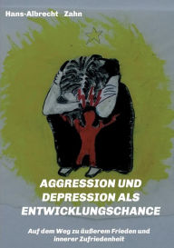 Title: AGGRESSION und DEPRESSION als ENTWICKLUNGSCHANCE: Auf dem Weg zu äußerem Frieden und innerer Zufriedenheit, Author: Hans-Albrecht Zahn