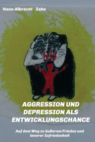 Title: AGGRESSION und DEPRESSION als ENTWICKLUNGSCHANCE: Auf dem Weg zu äußerem Frieden und innerer Zufriedenheit, Author: Hans-Albrecht Zahn