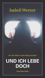 Title: Und ich lebe doch: Von der Hölle auf dem Weg ins Glück, Author: Isabell Werner