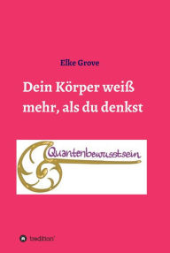 Title: Dein Körper weiß mehr, als du denkst: Quantenbewusstsein, Author: Elke Grove