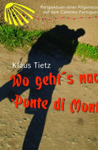 Title: Wo geht's nach Ponte di Monte: Perspektiven einer Pilgerreise auf dem Caminho Portugues, Author: Klaus Tietz