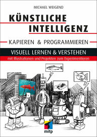 Title: Künstliche Intelligenz kapieren & programmieren: Visuell lernen & verstehen mit Illustrationen und Projekten zum Experimentieren, Author: Michael Weigend