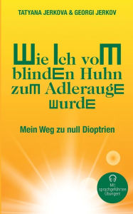 Title: Wie ich vom blinden Huhn zum Adlerauge wurde: Mein Weg zu null Dioptrien, Author: Georgi Jerkov