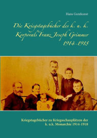 Title: Die Kriegstagebï¿½cher des k. u. k. Korporals Franz Joseph Grimmer 1914-1918: Kriegstagebï¿½cher zu Kriegsschauplï¿½tzen der k. u.k. Monarchie 1914-1918, Author: Hans Gutekunst