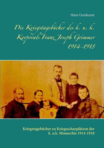 Die Kriegstagebï¿½cher des k. u. k. Korporals Franz Joseph Grimmer 1914-1918: Kriegstagebï¿½cher zu Kriegsschauplï¿½tzen der k. u.k. Monarchie 1914-1918