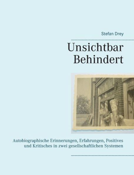 Unsichtbar Behindert: Autobiographische Erinnerungen, Erfahrungen, Positives und Kritisches in zwei gesellschaftlichen Systemen