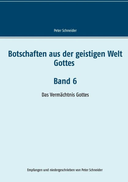 Botschaften aus der geistigen Welt Gottes Band 6: Das Vermächtnis Gottes