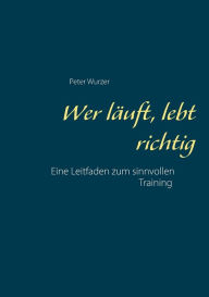 Title: Wer lÃ¯Â¿Â½uft, lebt richtig: Ein Leitfaden fÃ¯Â¿Â½r erfolgreiches Training, Author: Peter Wurzer
