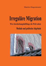 Title: Irregulï¿½re Migration: Wie Abschiebungshï¿½ftlinge die Welt sehen, Author: Martin Hagenmaier