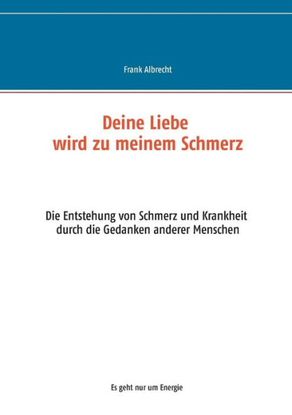 Deine Liebe wird zu meinem Schmerz: Die Entstehung von Schmerz und Krankheit durch die Gedanken anderer Menschen