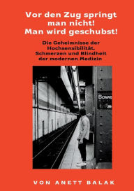Title: Vor den Zug springt man nicht! Man wird geschubst!: Die Geheimnisseder Hochsensibilität, Schmerzen und Blindheit der modernen Medizin, Author: Anett Balak