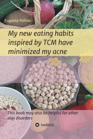Title: My new eating habits inspired by Traditional Chinese Medicine have minimized my acne: This book may also be helpful for other skin disorders, Author: Eugenia Polites