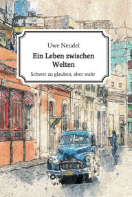 Title: Ein Leben zwischen Welten: Schwer zu glauben aber wahr!, Author: Uwe Neudel