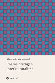 Title: Imame predigen Interkulturalität: Zur Schlüsselrolle der Imame für die interkulturelle Kompetenz von Muslimen, Author: Abualwafa Mohammed