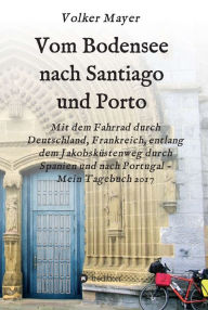 Title: Vom Bodensee nach Santiago und Porto: Mit dem Fahrrad durch Deutschland, Frankreich, entlang dem Jakobsküstenweg durch Spanien und Portugal - Mein Tagebuch 2017, Author: Volker Mayer