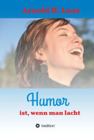 Title: Humor ist, wenn man lacht: Phantasie- und humorvolle Kurzgeschichten zum Schmunzeln, Author: Arnold H. Lanz