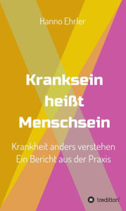 Title: Kranksein heißt Menschsein: Krankheit anders verstehen. Ein Bericht aus der Praxis, Author: Hanno Ehrler