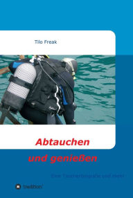 Title: Abtauchen und genießen: Eine Taucherbiografie und mehr, Author: Tilo Freak