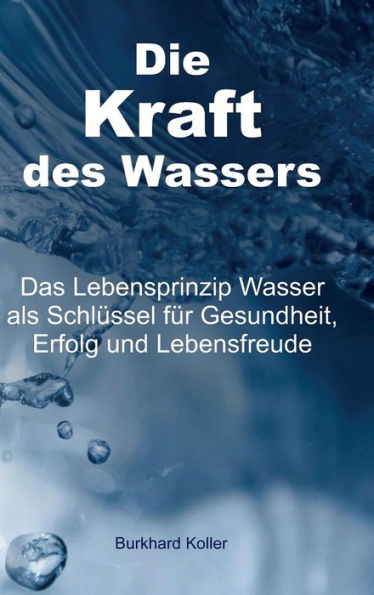 Die Kraft des Wassers: Das Lebensprinzip Wasser als Schlüssel für Gesundheit, Erfolg und Lebensfreude